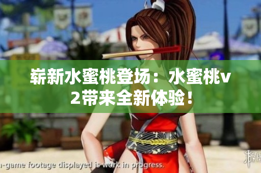 崭新水蜜桃登场：水蜜桃v2带来全新体验！