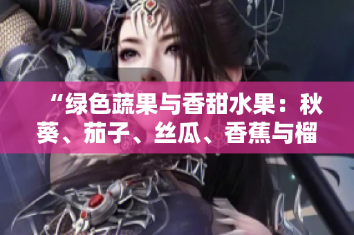 “绿色蔬果与香甜水果：秋葵、茄子、丝瓜、香蕉与榴莲，多样风味一网打尽”
