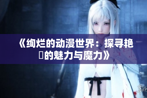 《绚烂的动漫世界：探寻艳鉧的魅力与魔力》