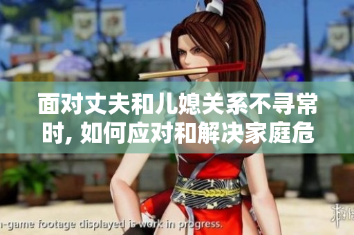 面对丈夫和儿媳关系不寻常时, 如何应对和解决家庭危机的实用指南