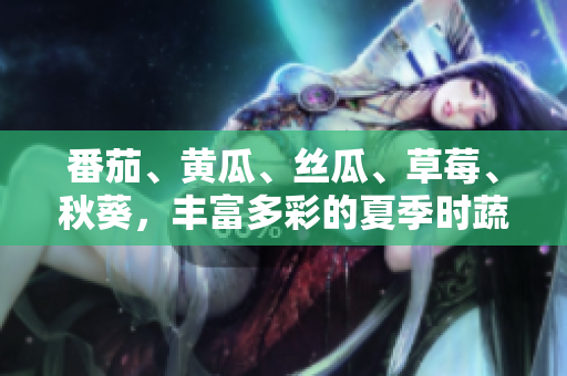 番茄、黄瓜、丝瓜、草莓、秋葵，丰富多彩的夏季时蔬鲜果大集合