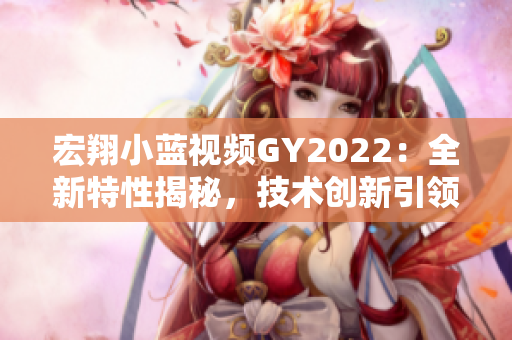 宏翔小蓝视频GY2022：全新特性揭秘，技术创新引领行业潮流