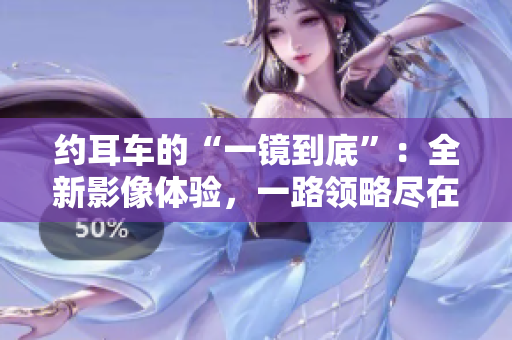约耳车的“一镜到底”：全新影像体验，一路领略尽在其中
