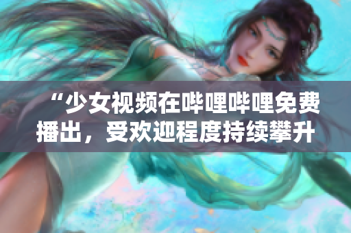 “少女视频在哔哩哔哩免费播出，受欢迎程度持续攀升！”