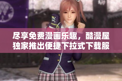 尽享免费漫画乐趣，酷漫屋独家推出便捷下拉式下载服务！