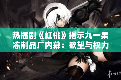 热播剧《红桃》揭示九一果冻制品厂内幕：欲望与权力的较量