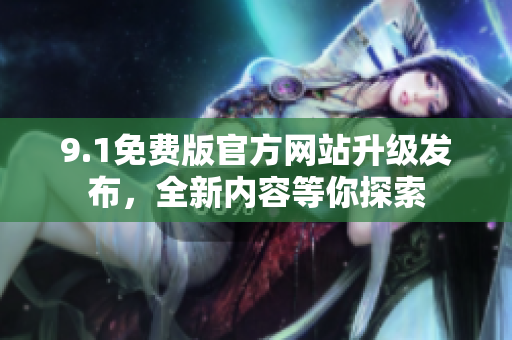9.1免费版官方网站升级发布，全新内容等你探索
