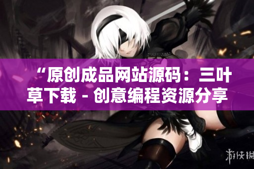 “原创成品网站源码：三叶草下载 - 创意编程资源分享，助您开启编程新征程！”