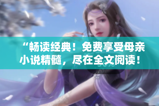 “畅读经典！免费享受母亲小说精髓，尽在全文阅读！”