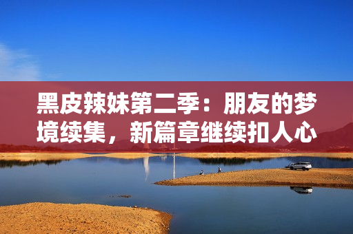 黑皮辣妹第二季：朋友的梦境续集，新篇章继续扣人心弦！