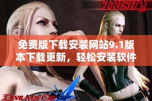 免费版下载安装网站9.1版本下载更新，轻松安装软件最新版