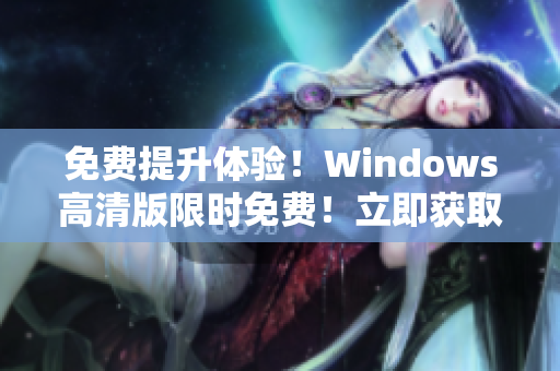免费提升体验！Windows高清版限时免费！立即获取！
