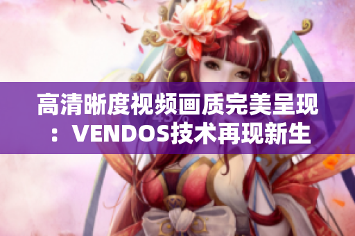 高清晰度视频画质完美呈现：VENDOS技术再现新生