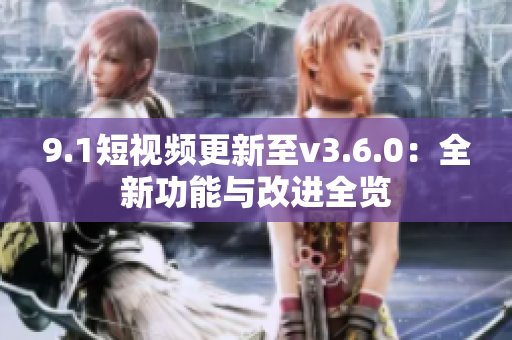 9.1短视频更新至v3.6.0：全新功能与改进全览