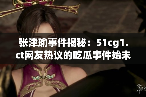 张津瑜事件揭秘：51cg1.ct网友热议的吃瓜事件始末