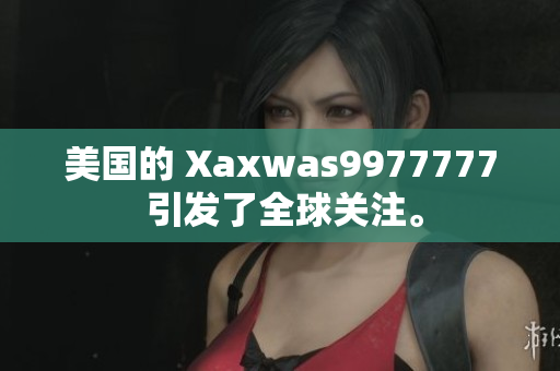 美国的 Xaxwas9977777 引发了全球关注。