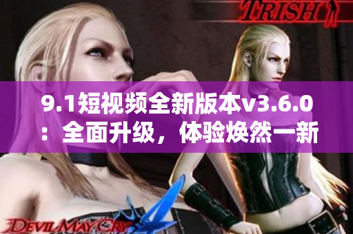 9.1短视频全新版本v3.6.0：全面升级，体验焕然一新