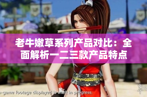 老牛嫩草系列产品对比：全面解析一二三款产品特点