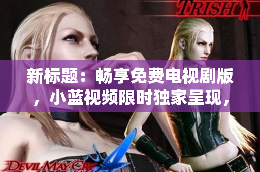 新标题：畅享免费电视剧版，小蓝视频限时独家呈现，品质精彩不容错过