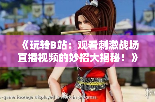 《玩转B站：观看刺激战场直播视频的妙招大揭秘！》