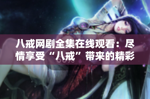 八戒网剧全集在线观看：尽情享受“八戒”带来的精彩剧情