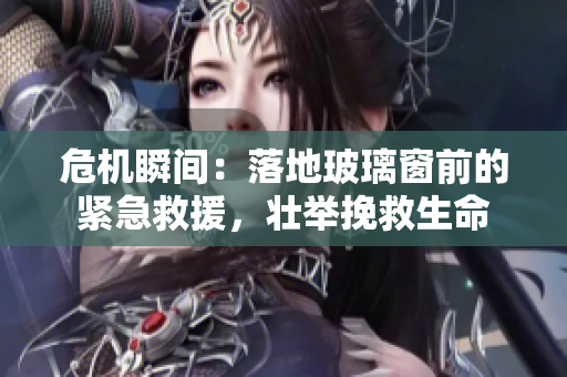 危机瞬间：落地玻璃窗前的紧急救援，壮举挽救生命