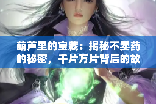 葫芦里的宝藏：揭秘不卖药的秘密，千片万片背后的故事
