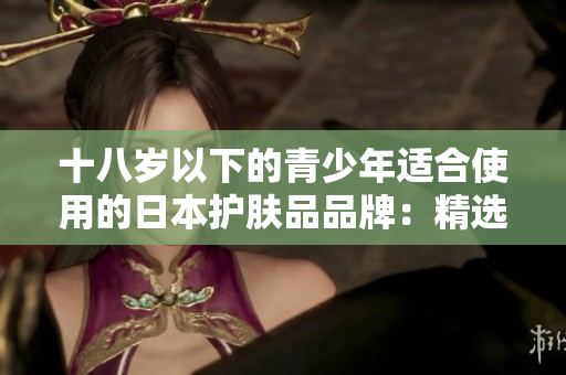 十八岁以下的青少年适合使用的日本护肤品品牌：精选推荐