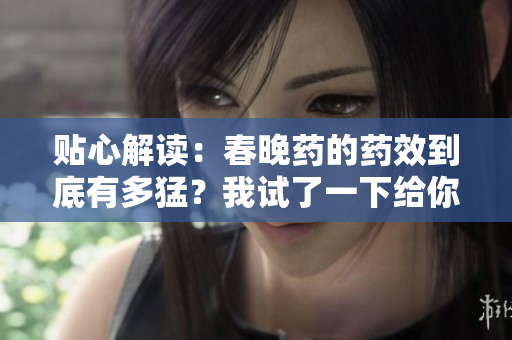 贴心解读：春晚药的药效到底有多猛？我试了一下给你看