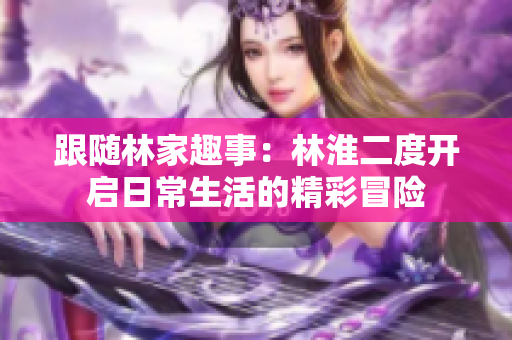 跟随林家趣事：林淮二度开启日常生活的精彩冒险