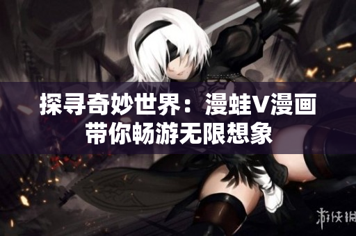 探寻奇妙世界：漫蛙V漫画带你畅游无限想象