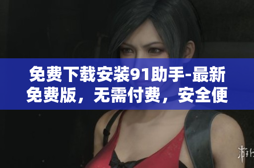 免费下载安装91助手-最新免费版，无需付费，安全便捷