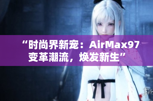 “时尚界新宠：AirMax97变革潮流，焕发新生”