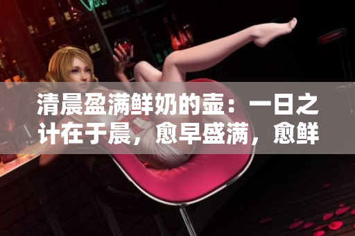 清晨盈满鲜奶的壶：一日之计在于晨，愈早盛满，愈鲜滋味