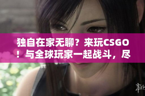 独自在家无聊？来玩CSGO！与全球玩家一起战斗，尽情释放技能！