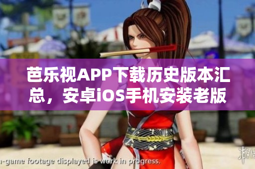 芭乐视APP下载历史版本汇总，安卓iOS手机安装老版本指南