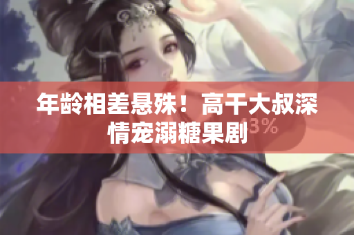 年龄相差悬殊！高干大叔深情宠溺糖果剧