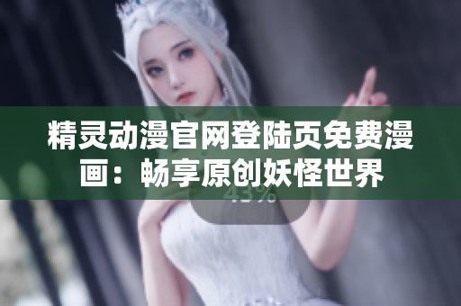 精灵动漫官网登陆页免费漫画：畅享原创妖怪世界