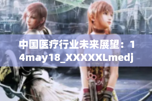 中国医疗行业未来展望：14may18_XXXXXLmedjyf分析解读