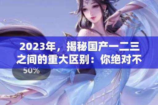 2023年，揭秘国产一二三之间的重大区别：你绝对不可错过！