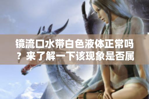 镜流口水带白色液体正常吗？来了解一下该现象是否属于生理正常范围内