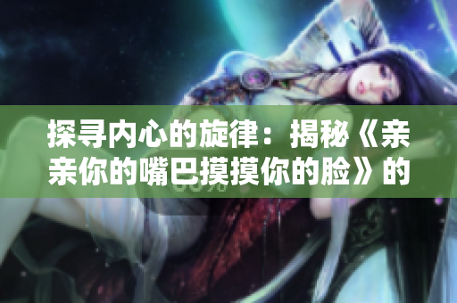 探寻内心的旋律：揭秘《亲亲你的嘴巴摸摸你的脸》的音乐奥秘