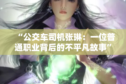 “公交车司机张琳：一位普通职业背后的不平凡故事”
