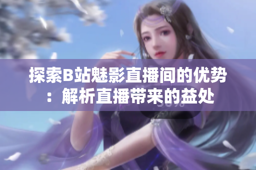 探索B站魅影直播间的优势：解析直播带来的益处