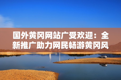 国外黄冈网站广受欢迎：全新推广助力网民畅游黄冈风采！