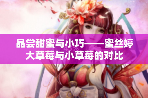 品尝甜蜜与小巧——蜜丝婷大草莓与小草莓的对比
