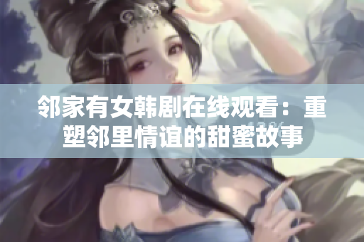 邻家有女韩剧在线观看：重塑邻里情谊的甜蜜故事