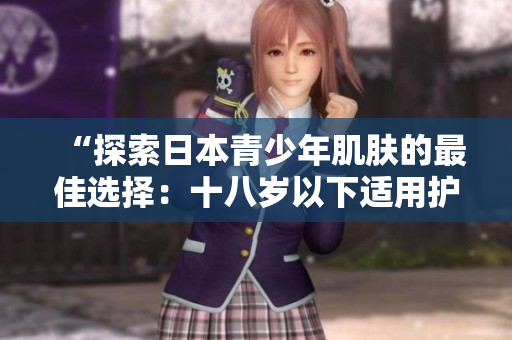 “探索日本青少年肌肤的最佳选择：十八岁以下适用护肤品品牌推荐”