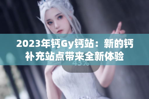 2023年钙Gy钙站：新的钙补充站点带来全新体验