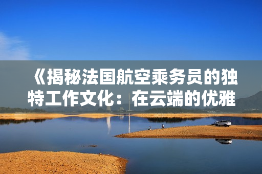 《揭秘法国航空乘务员的独特工作文化：在云端的优雅与奉献》